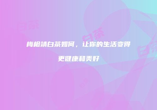 梅相靖白茶如何，让你的生活变得更健康和美好