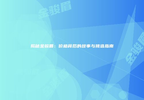 揭秘金骏眉：价格背后的故事与挑选指南
