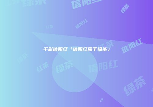 千彩信阳红「信阳红属于绿茶」
