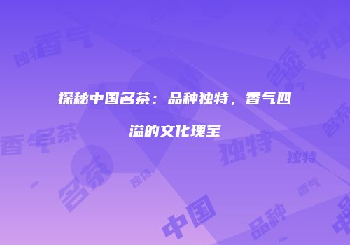 探秘中国名茶：品种独特，香气四溢的文化瑰宝