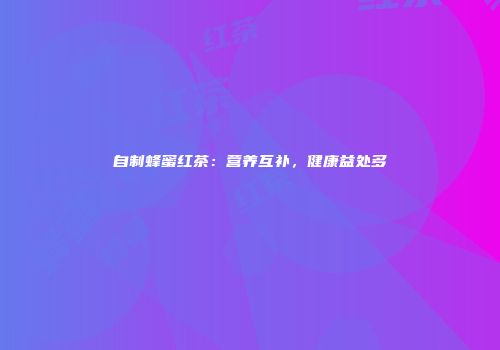 自制蜂蜜红茶：营养互补，健康益处多
