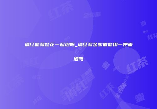 滇红能和桂花一起泡吗_滇红和金骏眉能用一把壶泡吗