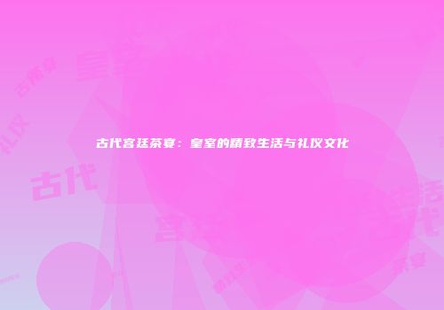 古代宫廷茶宴：皇室的精致生活与礼仪文化