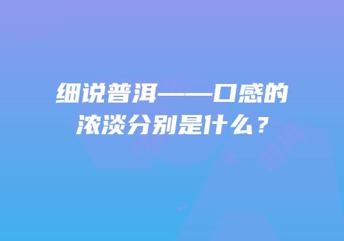 细说普洱——口感的浓淡分别是什么？