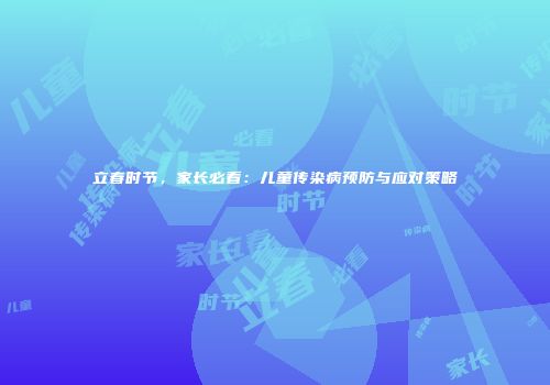 立春时节，家长必看：儿童传染病预防与应对策略