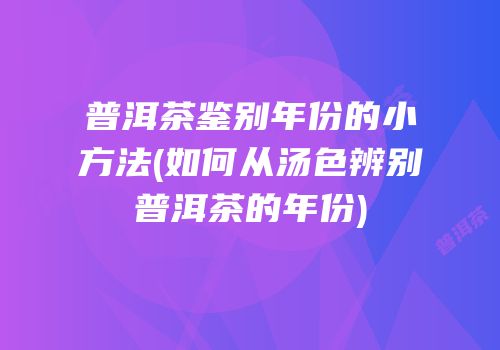 普洱茶鉴别年份的小方法(如何从汤色辨别普洱茶的年份)