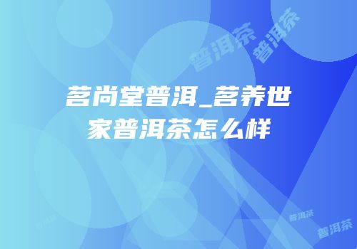 茗尚堂普洱_茗养世家普洱茶怎么样