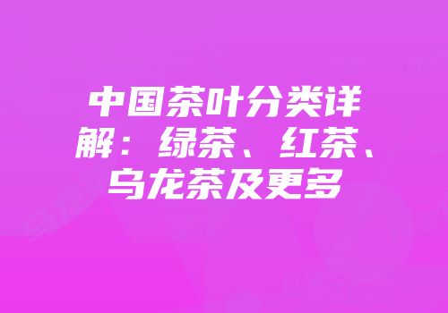 中国茶叶分类详解：绿茶、红茶、乌龙茶及更多