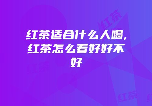 红茶适合什么人喝,红茶怎么看好好不好