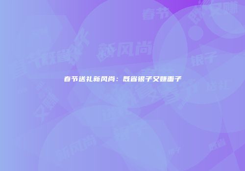 春节送礼新风尚：既省银子又赚面子