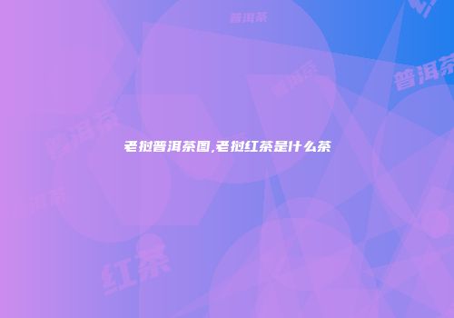 老挝普洱茶图,老挝红茶是什么茶