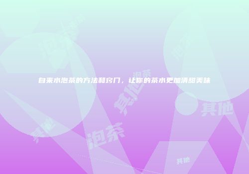 自来水泡茶的方法和窍门，让你的茶水更加清甜美味