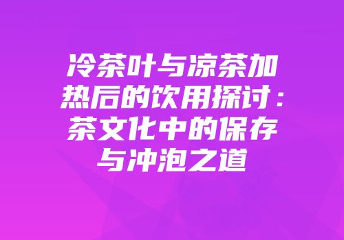 冷茶叶与凉茶加热后的饮用探讨：茶文化中的保存与冲泡之道