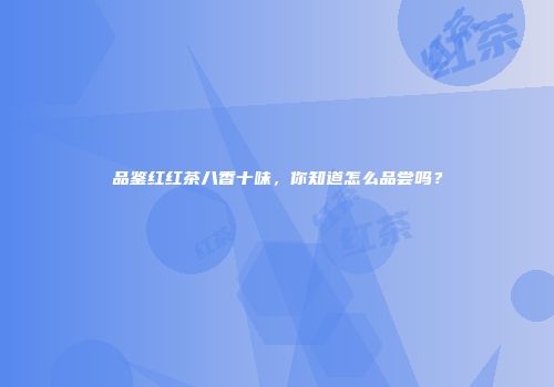 品鉴红红茶八香十味，你知道怎么品尝吗？