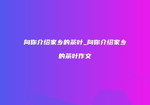 向你介绍家乡的茶叶_向你介绍家乡的茶叶作文