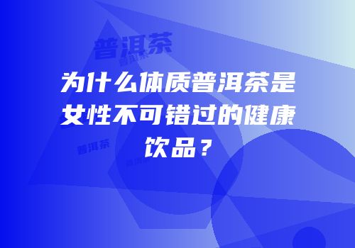 为什么体质普洱茶是女性不可错过的健康饮品？