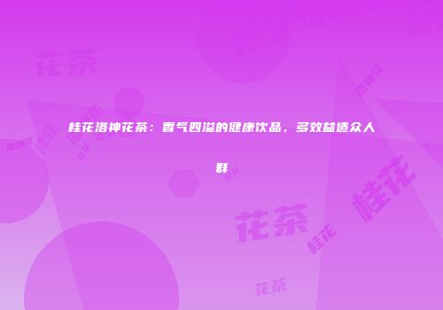 桂花洛神花茶：香气四溢的健康饮品，多效益适众人群