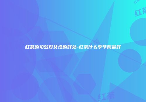 红茶的功效对女性的好处-红茶什么季节喝最好