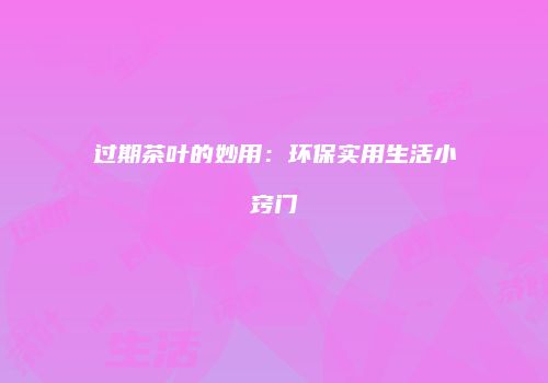 过期茶叶的妙用：环保实用生活小窍门