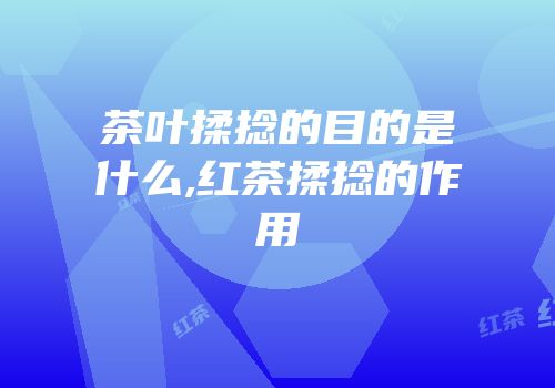 茶叶揉捻的目的是什么,红茶揉捻的作用