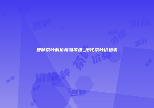 各种茶叶的价格和等级_历代茶叶价格表