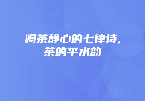 喝茶静心的七律诗,茶的平水韵