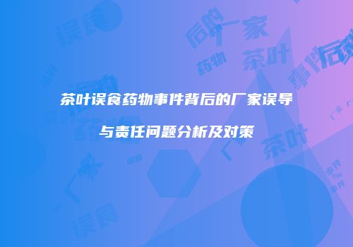 茶叶误食药物事件背后的厂家误导与责任问题分析及对策