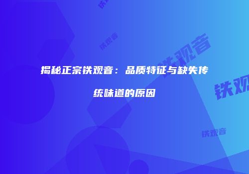 揭秘正宗铁观音：品质特征与缺失传统味道的原因