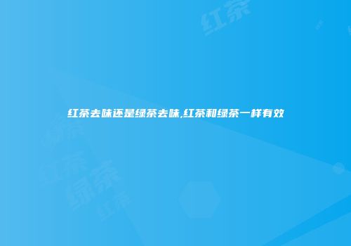 红茶去味还是绿茶去味,红茶和绿茶一样有效