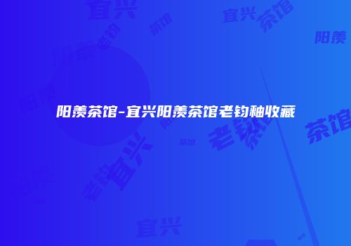 阳羡茶馆-宜兴阳羡茶馆老钧釉收藏
