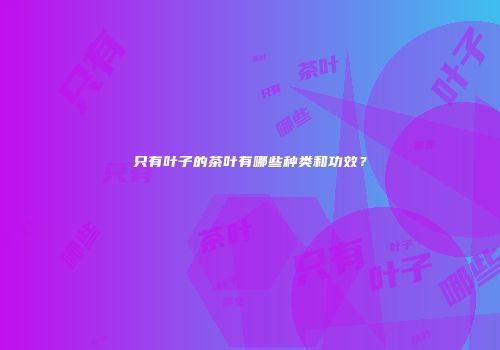 只有叶子的茶叶有哪些种类和功效？