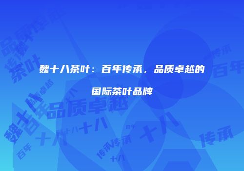魏十八茶叶：百年传承，品质卓越的国际茶叶品牌