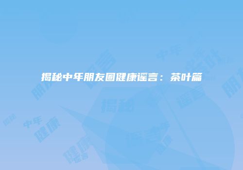 揭秘中年朋友圈健康谣言：茶叶篇