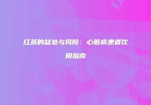 红茶的益处与风险：心脏病患者饮用指南