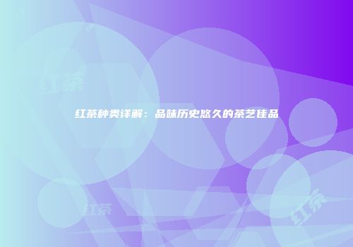 红茶种类详解：品味历史悠久的茶艺佳品