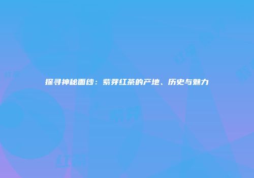 探寻神秘面纱：紫芽红茶的产地、历史与魅力