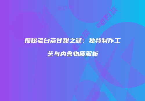揭秘老白茶甘甜之谜：独特制作工艺与内含物质解析