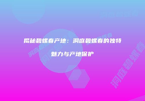 揭秘碧螺春产地：洞庭碧螺春的独特魅力与产地保护