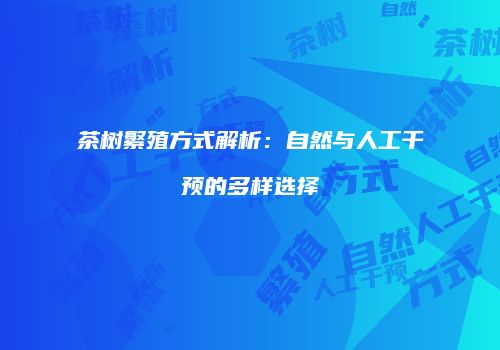 茶树繁殖方式解析：自然与人工干预的多样选择