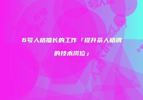6号人格擅长的工作「提升茶人格调的技术岗位」