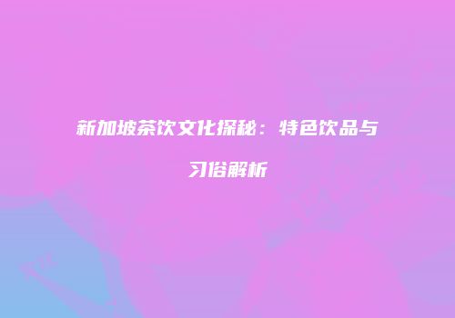 新加坡茶饮文化探秘：特色饮品与习俗解析