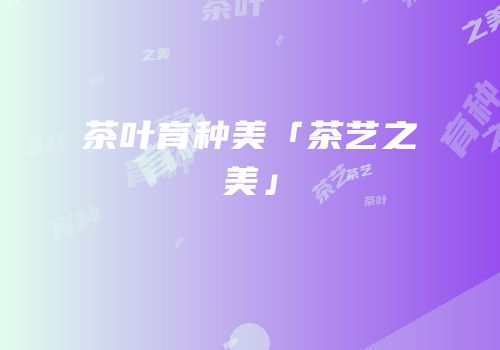 茶叶育种美「茶艺之美」