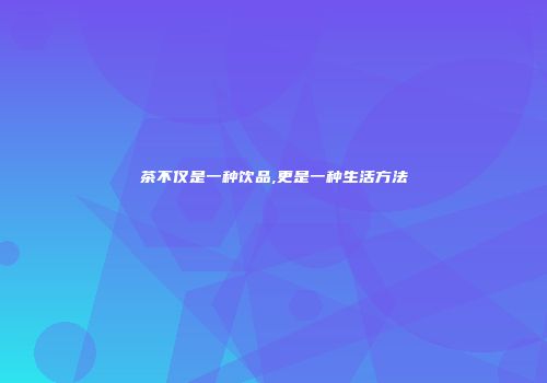 茶不仅是一种饮品,更是一种生活方法