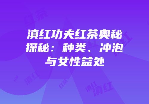 滇红功夫红茶奥秘探秘：种类、冲泡与女性益处