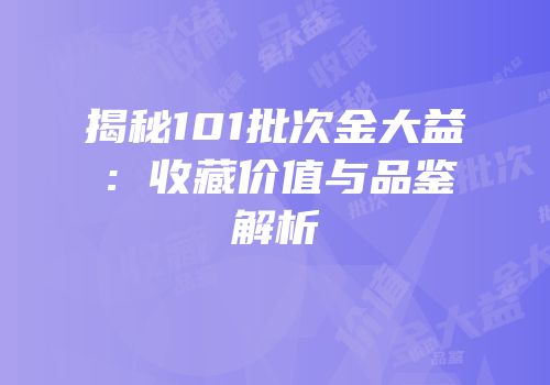 揭秘101批次金大益：收藏价值与品鉴解析