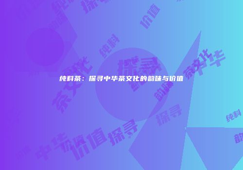 纯料茶：探寻中华茶文化的韵味与价值