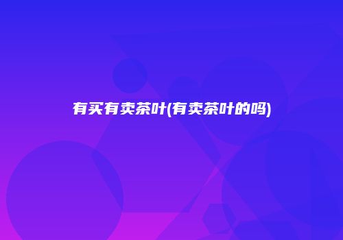 有买有卖茶叶(有卖茶叶的吗)