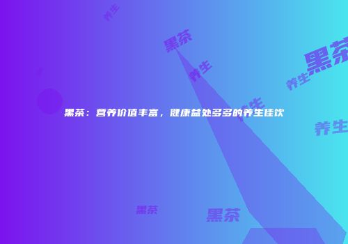 黑茶：营养价值丰富，健康益处多多的养生佳饮