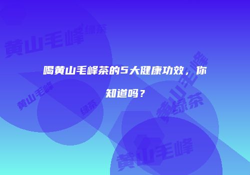 喝黄山毛峰茶的5大健康功效，你知道吗？
