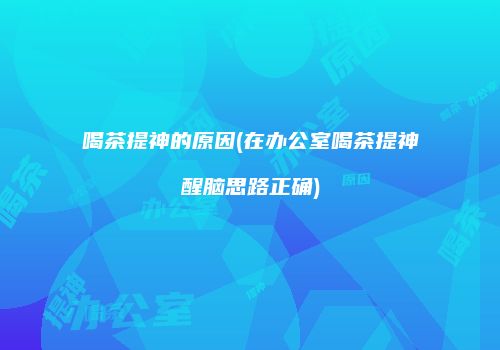喝茶提神的原因(在办公室喝茶提神醒脑思路正确)